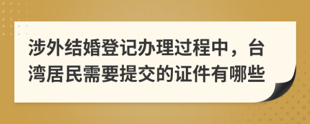 涉外结婚登记办理过程中，台湾居民需要提交的证件有哪些