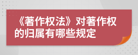 《著作权法》对著作权的归属有哪些规定