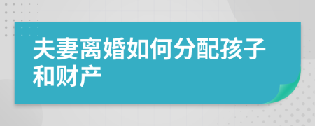 夫妻离婚如何分配孩子和财产