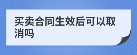 买卖合同生效后可以取消吗