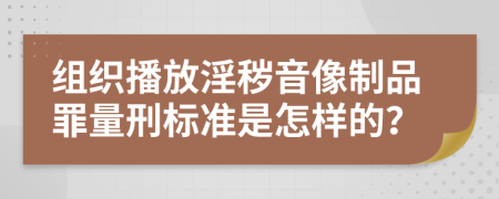 组织播放淫秽音像制品罪量刑标准是怎样的？