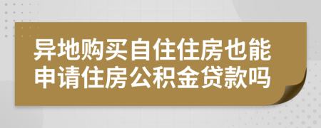 异地购买自住住房也能申请住房公积金贷款吗