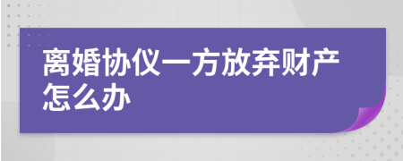 离婚协仪一方放弃财产怎么办
