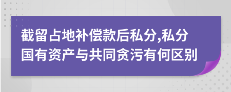 截留占地补偿款后私分,私分国有资产与共同贪污有何区别