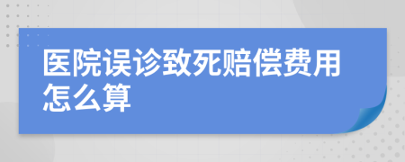 医院误诊致死赔偿费用怎么算