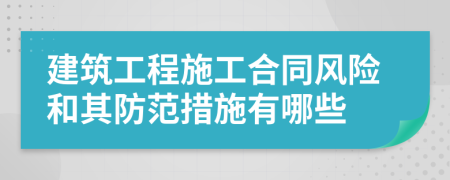 建筑工程施工合同风险和其防范措施有哪些