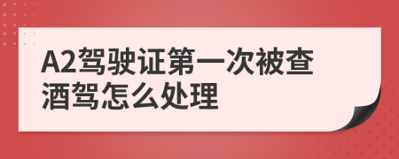 A2驾驶证第一次被查酒驾怎么处理
