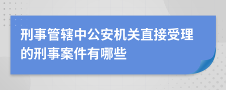 刑事管辖中公安机关直接受理的刑事案件有哪些