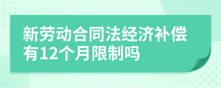 新劳动合同法经济补偿有12个月限制吗