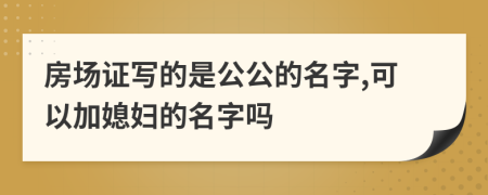 房场证写的是公公的名字,可以加媳妇的名字吗