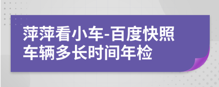 萍萍看小车-百度快照车辆多长时间年检