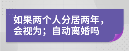 如果两个人分居两年，会视为；自动离婚吗