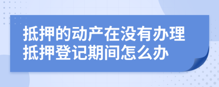 抵押的动产在没有办理抵押登记期间怎么办