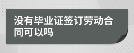 没有毕业证签订劳动合同可以吗