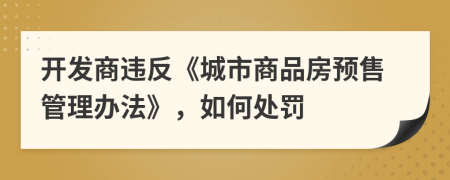 开发商违反《城市商品房预售管理办法》，如何处罚