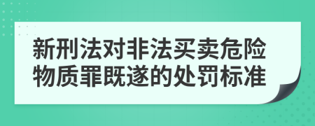 新刑法对非法买卖危险物质罪既遂的处罚标准