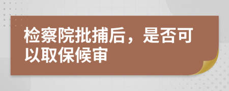 检察院批捕后，是否可以取保候审