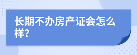 长期不办房产证会怎么样？