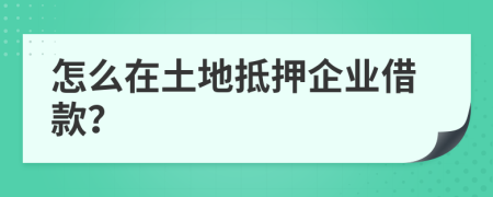 怎么在土地抵押企业借款？