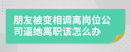 朋友被变相调离岗位公司逼她离职该怎么办