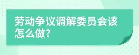 劳动争议调解委员会该怎么做？