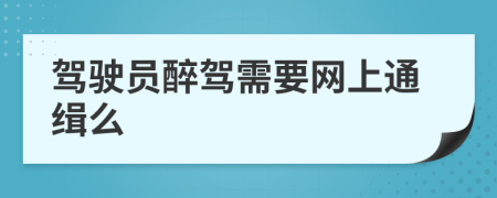 驾驶员醉驾需要网上通缉么