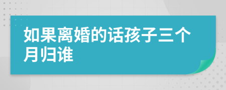 如果离婚的话孩子三个月归谁