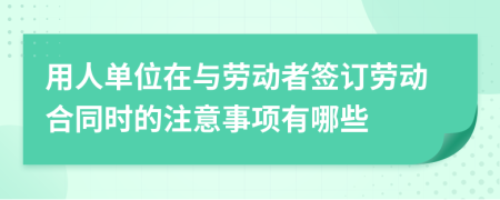 用人单位在与劳动者签订劳动合同时的注意事项有哪些