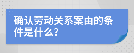 确认劳动关系案由的条件是什么?