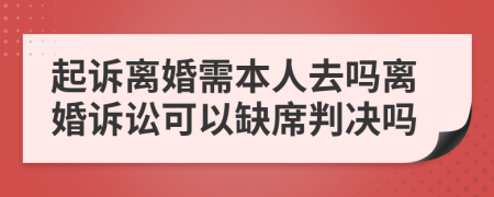起诉离婚需本人去吗离婚诉讼可以缺席判决吗