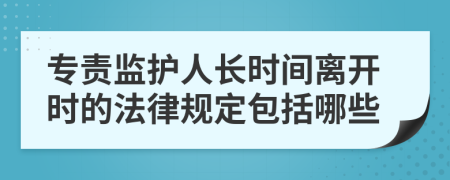 专责监护人长时间离开时的法律规定包括哪些