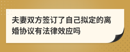 夫妻双方签订了自己拟定的离婚协议有法律效应吗