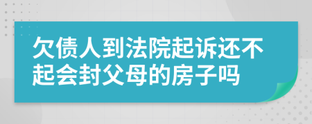 欠债人到法院起诉还不起会封父母的房子吗