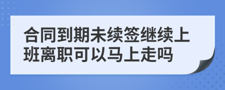 合同到期未续签继续上班离职可以马上走吗