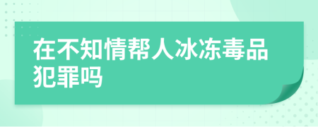 在不知情帮人冰冻毒品犯罪吗