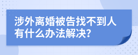 涉外离婚被告找不到人有什么办法解决？