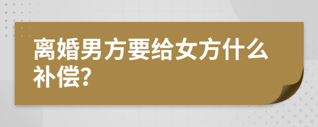 离婚男方要给女方什么补偿？