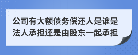 公司有大额债务偿还人是谁是法人承担还是由股东一起承担