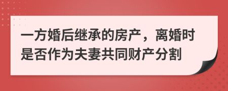 一方婚后继承的房产，离婚时是否作为夫妻共同财产分割