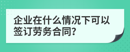 企业在什么情况下可以签订劳务合同？