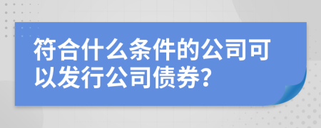 符合什么条件的公司可以发行公司债券？