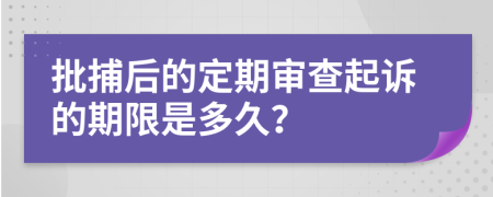 批捕后的定期审查起诉的期限是多久？