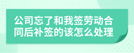 公司忘了和我签劳动合同后补签的该怎么处理