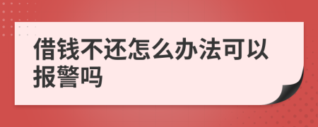 借钱不还怎么办法可以报警吗