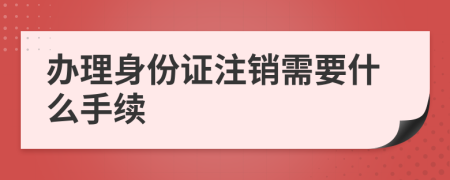 办理身份证注销需要什么手续