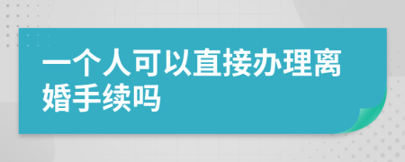 一个人可以直接办理离婚手续吗