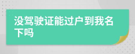 没驾驶证能过户到我名下吗