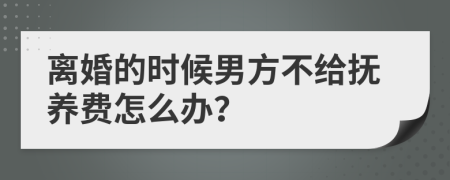 离婚的时候男方不给抚养费怎么办？