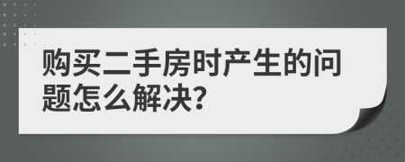 购买二手房时产生的问题怎么解决？