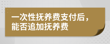 一次性抚养费支付后，能否追加抚养费